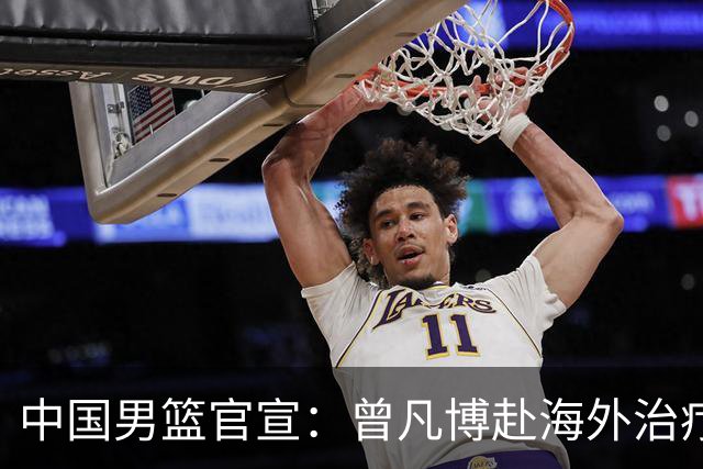 中国男篮官宣：曾凡博赴海外治疗伤病 王浩然处理个人事务暂离队