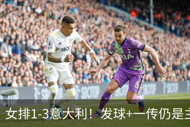 女排1-3意大利！发球+一传仍是主因，唐欣连崩，赵勇被打懵了！