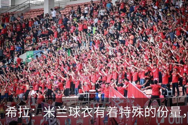 希拉：米兰球衣有着特殊的份量，我们可以一起做到伟大的事情