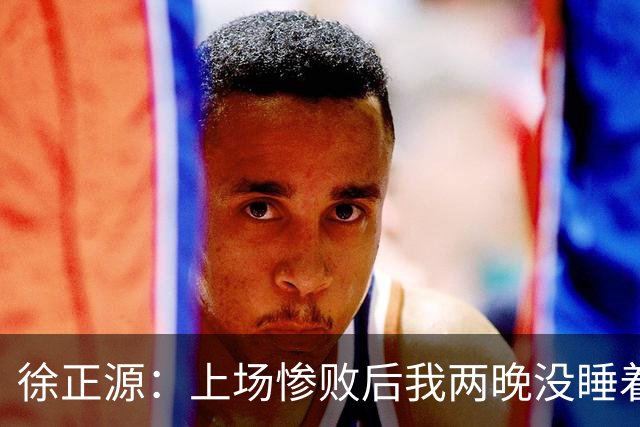 徐正源：上场惨败后我两晚没睡着 提升精神面貌才有今天结果