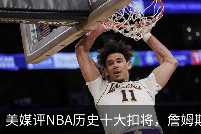 美媒评NBA历史十大扣将，詹姆斯第7，乔丹入前3，第1无悬念