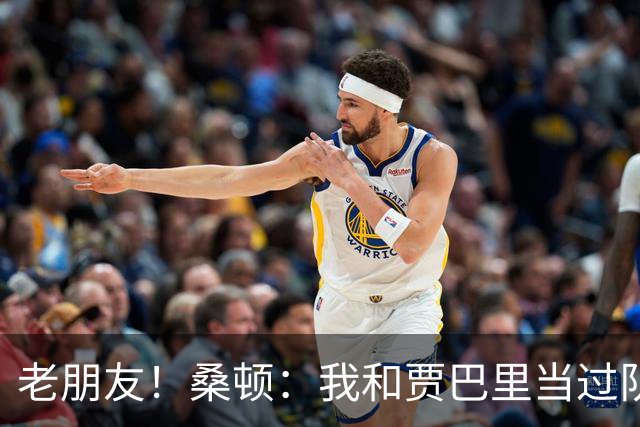 老朋友！桑顿：我和贾巴里当过队友 在初中和高中阶段经常交手