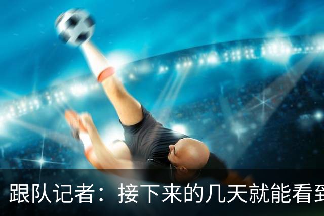 跟队记者：接下来的几天就能看到米兰能否对卡雷察斯取得进展