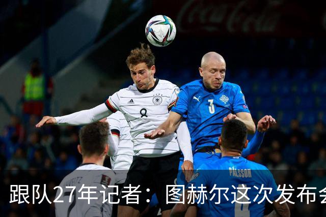 跟队27年记者：图赫尔这次发布会反击是我见过最激烈的