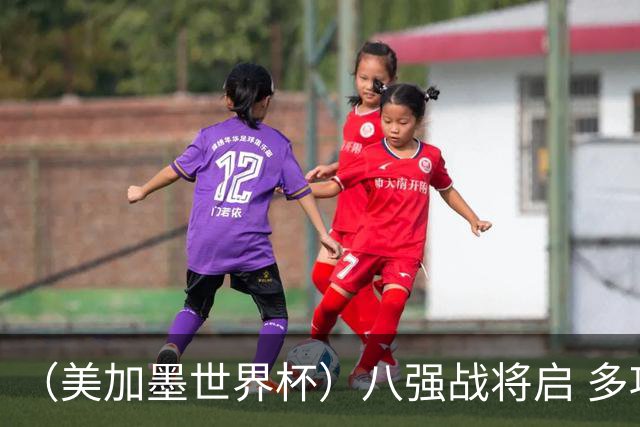 （美加墨世界杯）八强战将启 多项纪录有望继续刷新