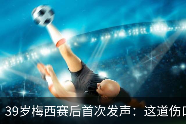 39岁梅西赛后首次发声：这道伤口，得慢慢愈合